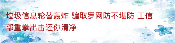 垃圾信息轮替轰炸 骗取罗网防不堪防 工信部重拳出击还你清净