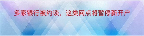 多家银行被约谈，这类网点将暂停新开户