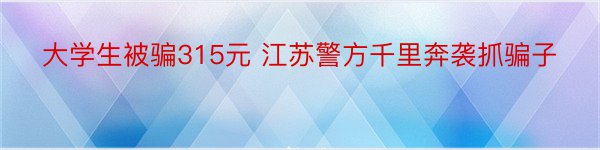 大学生被骗315元 江苏警方千里奔袭抓骗子