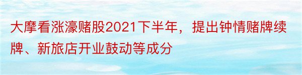 大摩看涨濠赌股2021下半年，提出钟情赌牌续牌、新旅店开业鼓动等成分