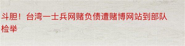 斗胆！台湾一士兵网赌负债遭赌博网站到部队检举