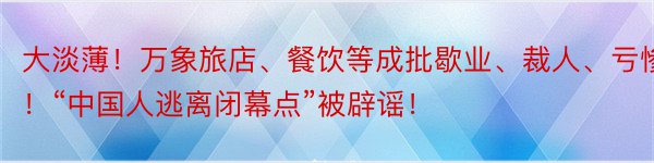 大淡薄！万象旅店、餐饮等成批歇业、裁人、亏惨！“中国人逃离闭幕点”被辟谣！