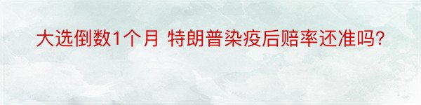 大选倒数1个月 特朗普染疫后赔率还准吗？