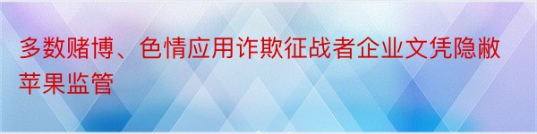 多数赌博、色情应用诈欺征战者企业文凭隐敝苹果监管