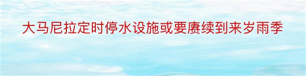 大马尼拉定时停水设施或要赓续到来岁雨季