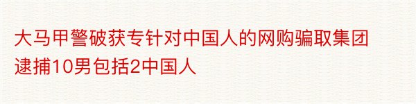 大马甲警破获专针对中国人的网购骗取集团 逮捕10男包括2中国人