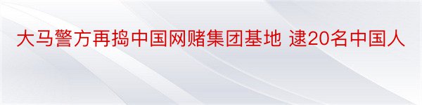 大马警方再捣中国网赌集团基地 逮20名中国人