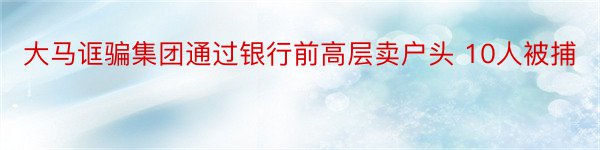 大马诓骗集团通过银行前高层卖户头 10人被捕