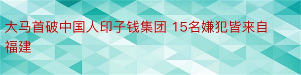 大马首破中国人印子钱集团 15名嫌犯皆来自福建