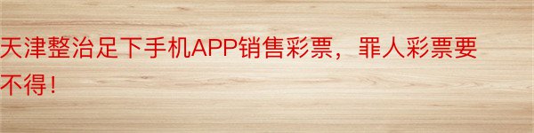 天津整治足下手机APP销售彩票，罪人彩票要不得！