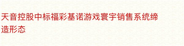 天音控股中标福彩基诺游戏寰宇销售系统缔造形态