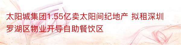 太阳城集团1.55亿卖太阳间纪地产 拟租深圳罗湖区物业开导自助餐饮区