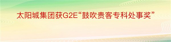 太阳城集团获G2E“鼓吹贵客专科处事奖”