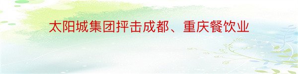 太阳城集团抨击成都、重庆餐饮业