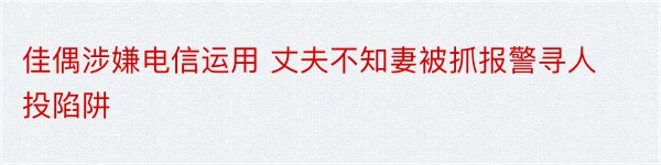 佳偶涉嫌电信运用 丈夫不知妻被抓报警寻人投陷阱