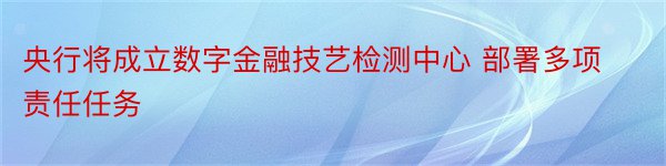 央行将成立数字金融技艺检测中心 部署多项责任任务