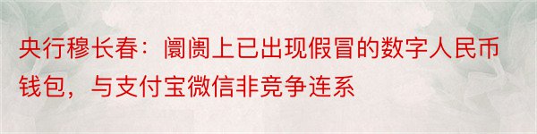 央行穆长春：阛阓上已出现假冒的数字人民币钱包，与支付宝微信非竞争连系