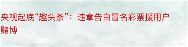 央视起底“趣头条”：违章告白冒名彩票援用户赌博