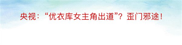 央视：“优衣库女主角出道”？歪门邪途！