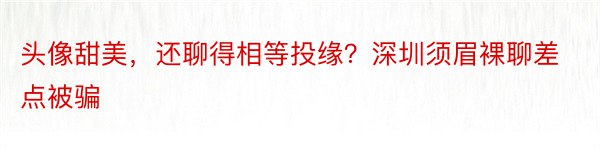 头像甜美，还聊得相等投缘？深圳须眉裸聊差点被骗