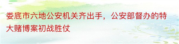 娄底市六地公安机关齐出手，公安部督办的特大赌博案初战胜仗