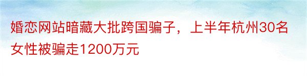 婚恋网站暗藏大批跨国骗子，上半年杭州30名女性被骗走1200万元