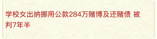 学校女出纳挪用公款284万赌博及还赌债 被判7年半