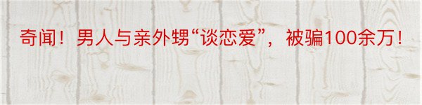 奇闻！男人与亲外甥“谈恋爱”，被骗100余万！