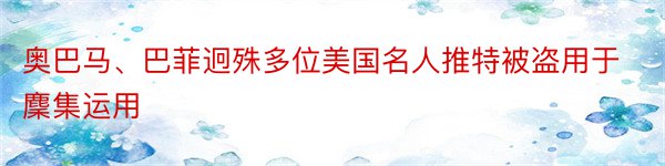 奥巴马、巴菲迥殊多位美国名人推特被盗用于麇集运用