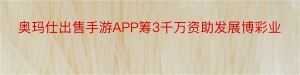 奥玛仕出售手游APP筹3千万资助发展博彩业