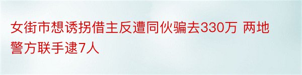 女街市想诱拐借主反遭同伙骗去330万 两地警方联手逮7人