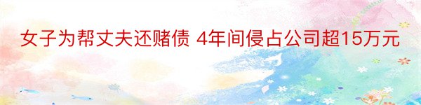 女子为帮丈夫还赌债 4年间侵占公司超15万元