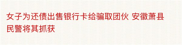 女子为还债出售银行卡给骗取团伙 安徽萧县民警将其抓获