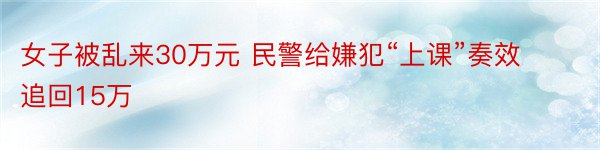 女子被乱来30万元 民警给嫌犯“上课”奏效追回15万