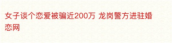 女子谈个恋爱被骗近200万 龙岗警方进驻婚恋网