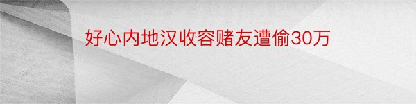 好心内地汉收容赌友遭偷30万