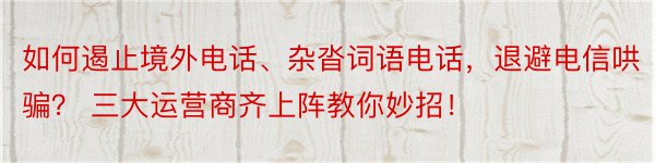 如何遏止境外电话、杂沓词语电话，退避电信哄骗？ 三大运营商齐上阵教你妙招！