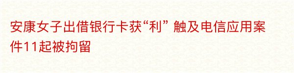 安康女子出借银行卡获“利” 触及电信应用案件11起被拘留