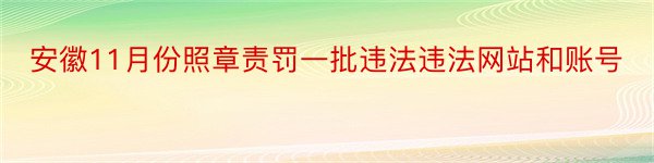 安徽11月份照章责罚一批违法违法网站和账号