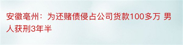 安徽亳州：为还赌债侵占公司货款100多万 男人获刑3年半