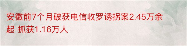 安徽前7个月破获电信收罗诱拐案2.45万余起 抓获1.16万人