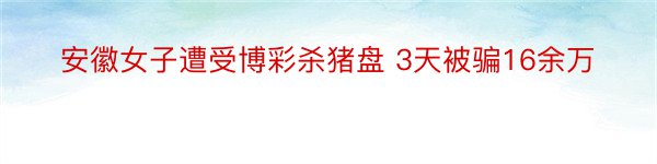 安徽女子遭受博彩杀猪盘 3天被骗16余万