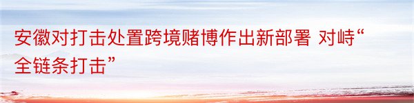 安徽对打击处置跨境赌博作出新部署 对峙“全链条打击”