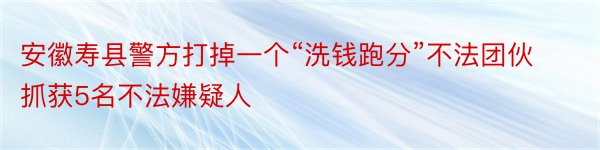 安徽寿县警方打掉一个“洗钱跑分”不法团伙 抓获5名不法嫌疑人