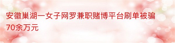 安徽巢湖一女子网罗兼职赌博平台刷单被骗70余万元