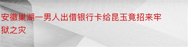 安徽巢湖一男人出借银行卡给昆玉竟招来牢狱之灾