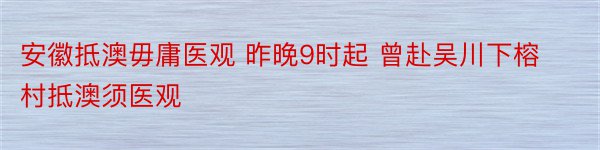 安徽抵澳毋庸医观 昨晚9时起 曾赴吴川下榕村抵澳须医观