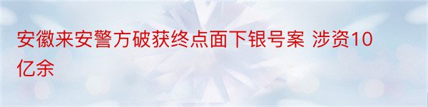 安徽来安警方破获终点面下银号案 涉资10亿余