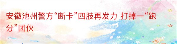 安徽池州警方“断卡”四肢再发力 打掉一“跑分”团伙