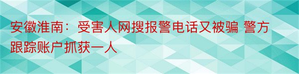 安徽淮南：受害人网搜报警电话又被骗 警方跟踪账户抓获一人